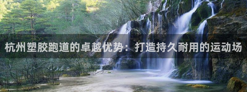 红足1世官网：杭州塑胶跑道的卓越优势：打造持久耐用的运动场