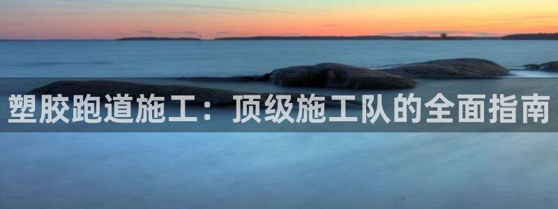 红足1世官网：塑胶跑道施工：顶级施工队的全面指南