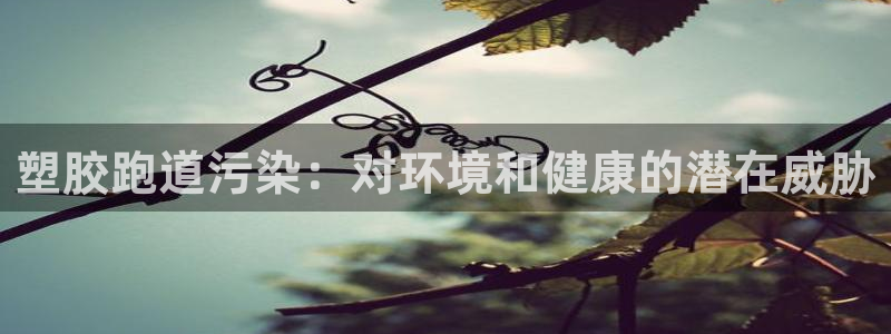 红足一1世手机版赛果：塑胶跑道污染：对环境和健康的潜在威胁