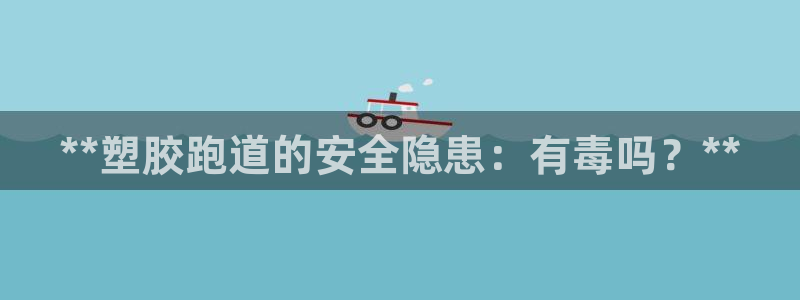 红足一1世平台：**塑胶跑道的安全隐患：有毒吗？**