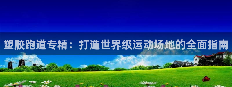 红足一1世皇冠地址：塑胶跑道专精：打造世界级运动场地的全面指南