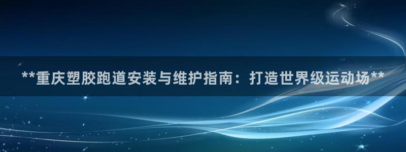 红足1世足球网址：**重庆塑胶跑道安装与维护指南：打造世界级运动场**