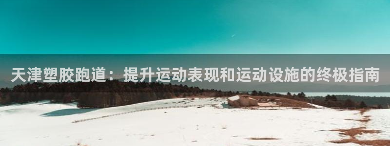 红足一1世手机皇冠：天津塑胶跑道：提升运动表现和运动设施的终极指南