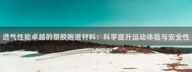 红足l一世开奖现场62ty：透气性能卓越的塑胶跑道材料：科学提升运动体验与安全性