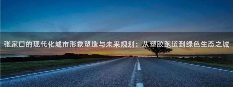 红足1世足球网址：张家口的现代化城市形象塑造与未来规划：从塑胶跑道到绿色生态之城