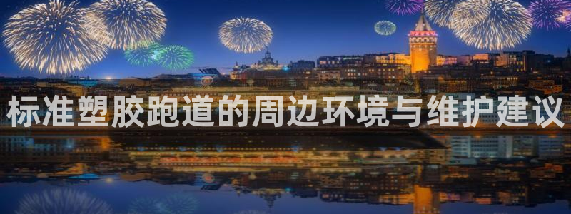 红足1世1站2站管理网：标准塑胶跑道的周边环境与维护建议