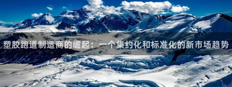 红足一1世手机版新皇冠：塑胶跑道制造商的崛起：一个集约化和标准化的新市场趋势