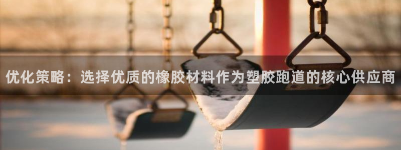 红足1一世足球手机：优化策略：选择优质的橡胶材料作为塑胶跑道的核心供应商