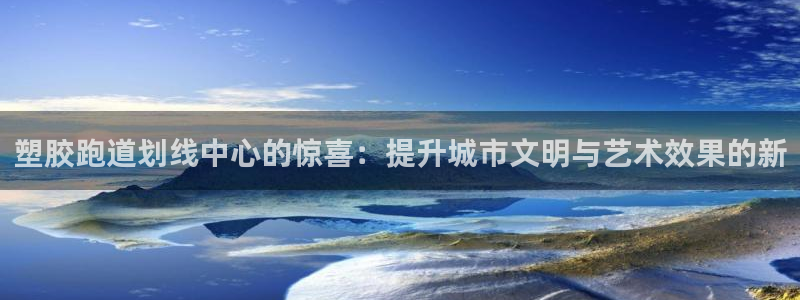 红足1世开奖预测：塑胶跑道划线中心的惊喜：提升城市文明与艺术效果的新