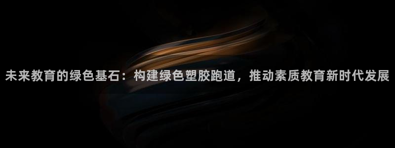 红足一一世足球网开奖记录：未来教育的绿色基石：构建绿色塑胶跑道，推动素质教育新时代发展