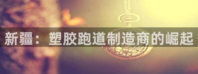 红足一1世即时比分：新疆：塑胶跑道制造商的崛起