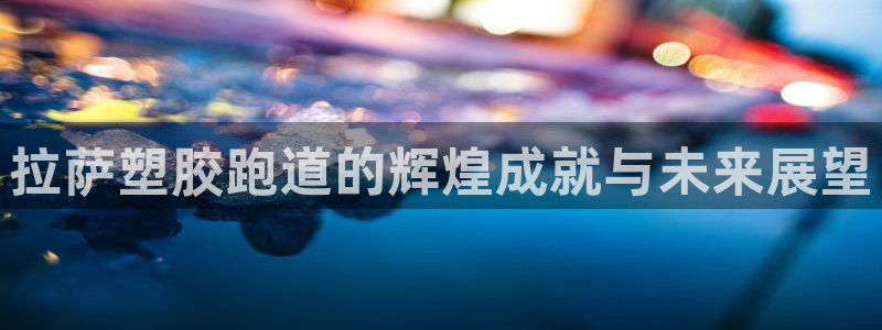 55814红足1世：拉萨塑胶跑道的辉煌成就与未来展望