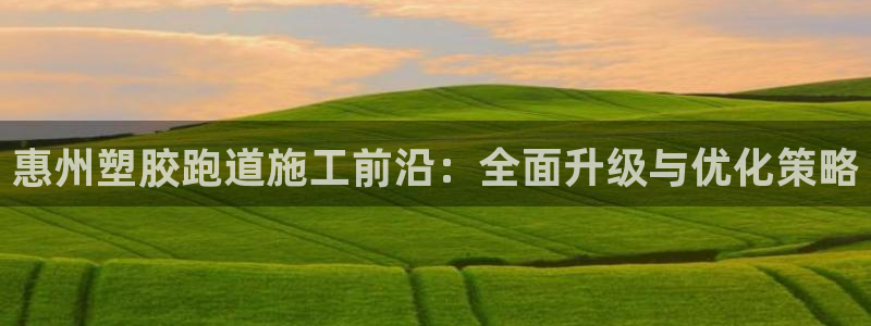 777814红·足一世比分：惠州塑胶跑道施工前沿：全面升级与优化策略