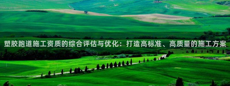 666814红·足一世比分：塑胶跑道施工资质的综合评估与优化：打造高标准、高质量的施工方案