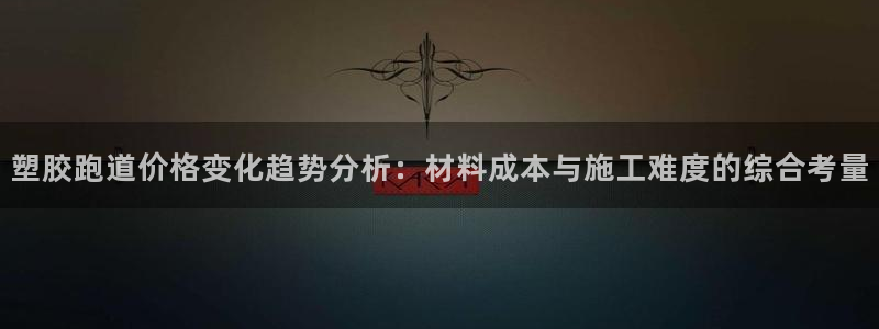 红足一1世皇冠：塑胶跑道价格变化趋势分析：材料成本与施工难度的综合考量