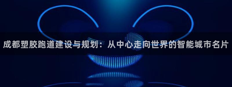 777814红·足一世比分：成都塑胶跑道建设与规划：从中心走向世界的智能城市名片